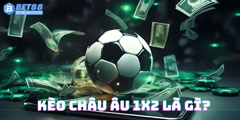 Kèo Châu Âu 1x2 là gì? Tìm hiểu chi tiết từ cao thủ Bet88